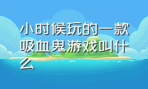 小时候玩的一款吸血鬼游戏叫什么（小时候玩的穿着披风的吸血鬼游戏）