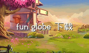 fun globe 下载（fun globe app 下载）