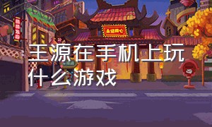 王源在手机上玩什么游戏