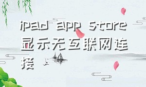 ipad app store显示无互联网连接（IPADapp store无法连接解决办法）