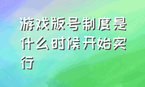 游戏版号制度是什么时候开始实行（游戏版号审批日期怎么填写才正确）