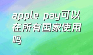 apple pay可以在所有国家使用吗