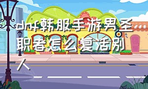 dnf韩服手游男圣职者怎么复活别人