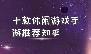 十款休闲游戏手游推荐知乎