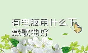 有电脑用什么下载歌曲好（电脑哪个地方下载歌曲是免费的）