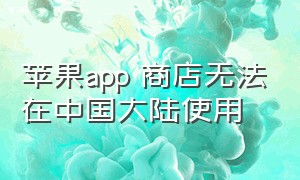 苹果app 商店无法在中国大陆使用