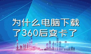 为什么电脑下载了360后变卡了（电脑下载360后突然很卡是什么原因）