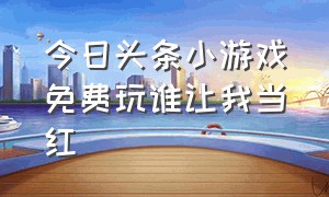 今日头条小游戏免费玩谁让我当红