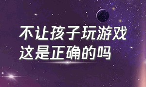 不让孩子玩游戏这是正确的吗