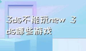 3ds不能玩new 3ds哪些游戏