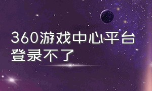 360游戏中心平台登录不了（怎么进入360的个人游戏中心）