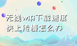 无线wifi下载速度快上传慢怎么办（wifi下载速度慢上传速度快怎么办）