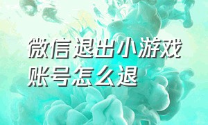 微信退出小游戏账号怎么退