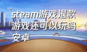 steam游戏退款游戏还可以玩吗安卓（steam游戏退款中还能下载游戏吗）