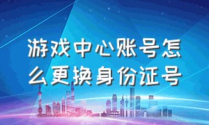 游戏中心账号怎么更换身份证号