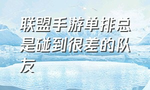 联盟手游单排总是碰到很差的队友