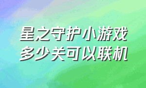 星之守护小游戏多少关可以联机（星之守护者小游戏什么阵容最好）