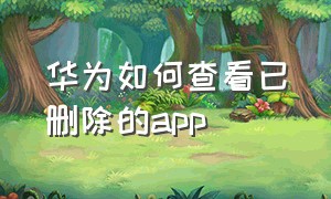 华为如何查看已删除的app（华为怎么查看已卸载的app）