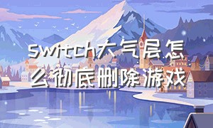 switch大气层怎么彻底删除游戏