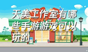 天美工作室有哪些手游游戏可以玩的（最新天美工作室旗下的游戏）