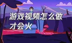 游戏视频怎么做才会火（游戏视频怎么做才吸引人看）