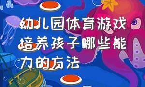 幼儿园体育游戏培养孩子哪些能力的方法