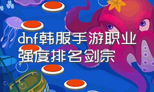 dnf韩服手游职业强度排名剑宗（dnf韩服汉化版手游下载官网）