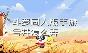 斗罗同人版手游合并怎么弄