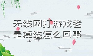 无线网打游戏老是掉线怎么回事