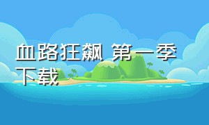 血路狂飙 第一季 下载（狂飙第一集完整版可下载）