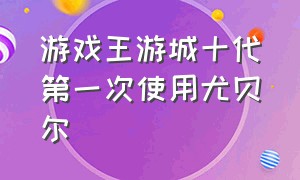 游戏王游城十代第一次使用尤贝尔