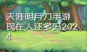 天涯明月刀手游现在人还多吗2024（天涯明月刀手游0氪能玩到什么地步）