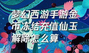 梦幻西游手游金币冻结充值仙玉解除怎么算（梦幻西游手游冻结仙玉怎么解除）