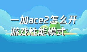 一加ace2怎么开游戏性能模式（一加ace2打游戏怎么设置更流畅）