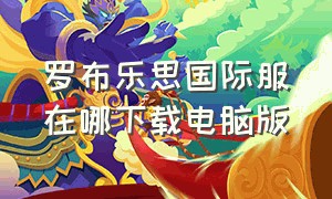 罗布乐思国际服在哪下载电脑版（罗布乐思国际服电脑版下载教程）