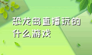 恐龙岛直播玩的什么游戏