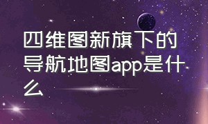 四维图新旗下的导航地图app是什么