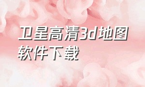 卫星高清3d地图软件下载（全球高清卫星地图下载免费软件）