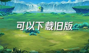 可以下载旧版（怎么下载老版本的东西）