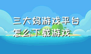 三大妈游戏平台怎么下载游戏