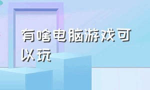 有啥电脑游戏可以玩（有啥电脑游戏可以玩手机游戏）