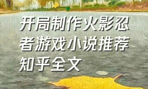 开局制作火影忍者游戏小说推荐知乎全文