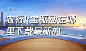 农行k宝驱动在哪里下载最新的（农行k宝怎么下载最新的驱动）