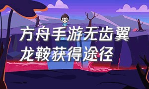 方舟手游无齿翼龙鞍获得途径（方舟手游无齿翼龙鞍多少级能解锁）