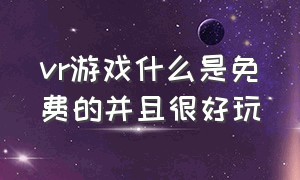 vr游戏什么是免费的并且很好玩