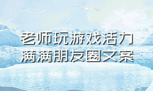 老师玩游戏活力满满朋友圈文案