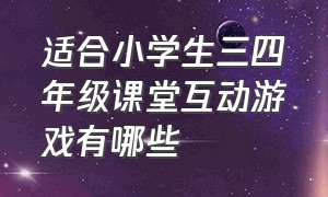 适合小学生三四年级课堂互动游戏有哪些（适合小学生三四年级课堂互动游戏有哪些内容）