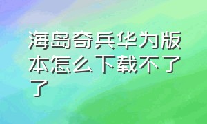 海岛奇兵华为版本怎么下载不了了