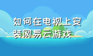 如何在电视上安装网易云游戏（网易云游戏电视版安装）