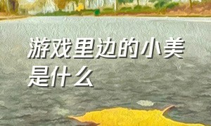 游戏里边的小美是什么（小美游戏中的真实名字叫什么）